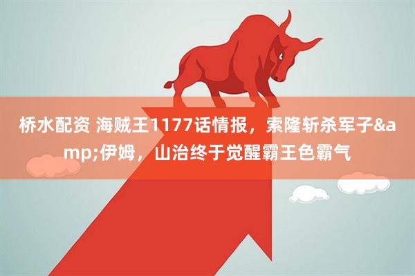 桥水配资 海贼王1177话情报，索隆斩杀军子&伊姆，山治终于觉醒霸王色霸气