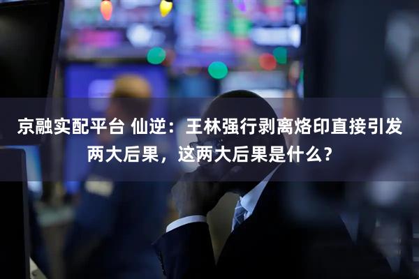 京融实配平台 仙逆：王林强行剥离烙印直接引发两大后果，这两大后果是什么？
