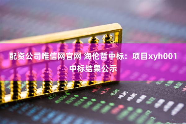 配资公司唯信网官网 海伦哲中标：项目xyh001中标结果公示