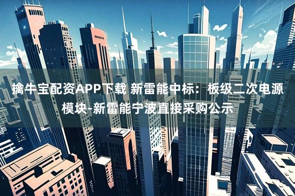 擒牛宝配资APP下载 新雷能中标：板级二次电源模块-新雷能宁波直接采购公示
