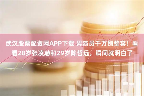 武汉股票配资网APP下载 男演员千万别整容！看看28岁张凌赫和29岁陈哲远，瞬间就明白了