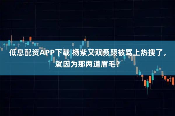 低息配资APP下载 杨紫又双叒叕被骂上热搜了，就因为那两道眉毛？
