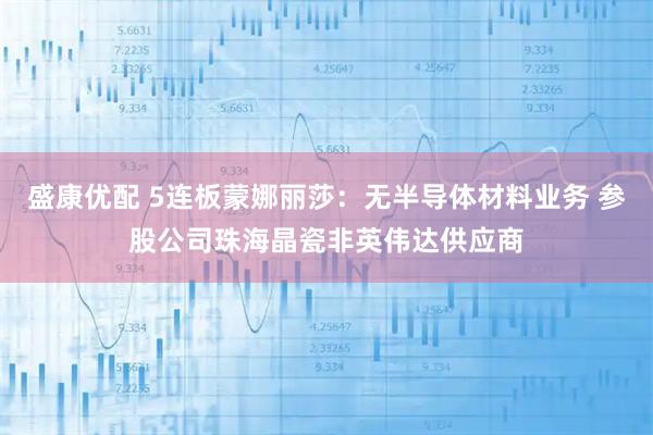 盛康优配 5连板蒙娜丽莎：无半导体材料业务 参股公司珠海晶瓷非英伟达供应商