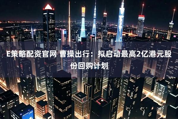 E策略配资官网 曹操出行：拟启动最高2亿港元股份回购计划