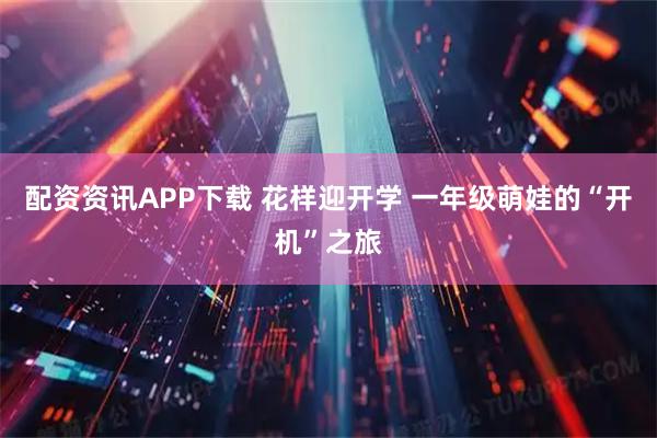 配资资讯APP下载 花样迎开学 一年级萌娃的“开机”之旅