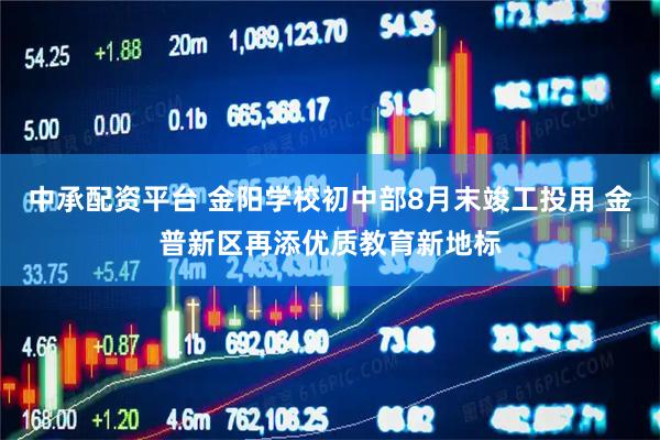 中承配资平台 金阳学校初中部8月末竣工投用 金普新区再添优质教育新地标