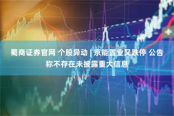蜀商证券官网 个股异动 | 京能置业又跌停 公告称不存在未披露重大信息