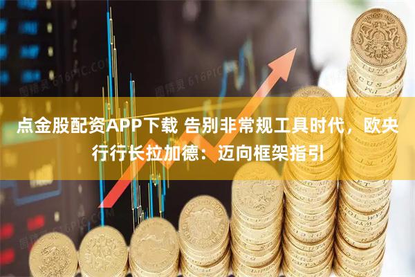 点金股配资APP下载 告别非常规工具时代，欧央行行长拉加德：迈向框架指引