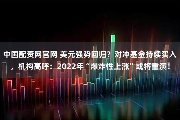 中国配资网官网 美元强势回归？对冲基金持续买入，机构高呼：2022年“爆炸性上涨”或将重演！